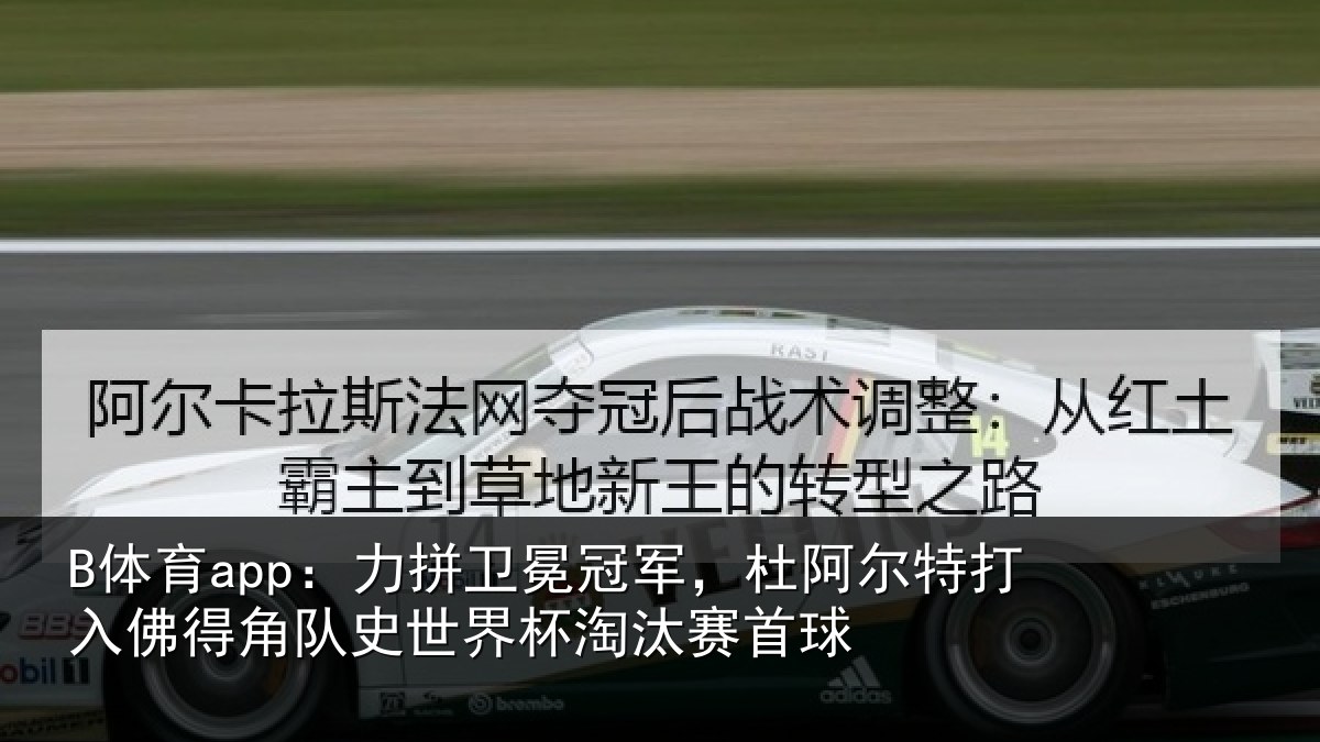 B体育app：力拼卫冕冠军，杜阿相关情况史世界杯淘汰赛首球