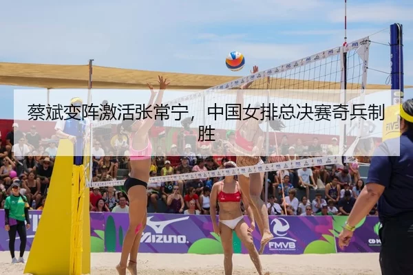 蔡斌变阵激活张常宁，中国女排总决赛奇兵制胜