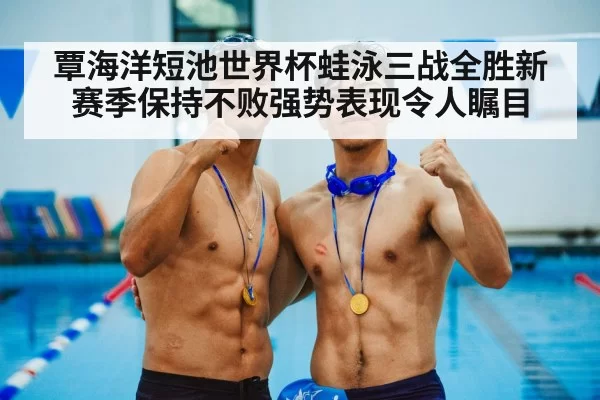 覃海洋短池世界杯蛙泳三战全胜新赛季保持不败强势表现令人瞩目