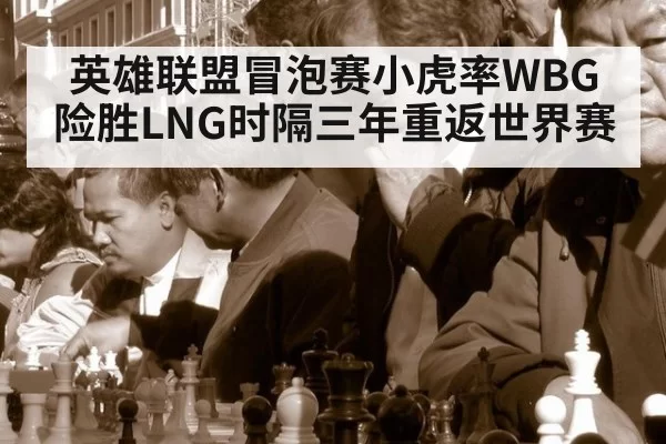英雄联盟冒泡赛小虎率WBG险胜LNG时隔三年重返世界赛