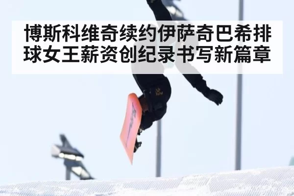博斯科维奇续约伊萨奇巴希排球女王薪资创纪录书写新篇章
